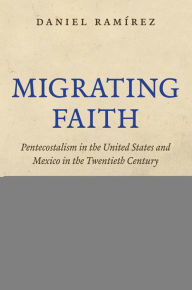 Title: Migrating Faith: Pentecostalism in the United States and Mexico in the Twentieth Century, Author: Daniel Ramírez