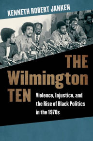 Title: The Wilmington Ten: Violence, Injustice, and the Rise of Black Politics in the 1970s, Author: Kenneth Robert Janken