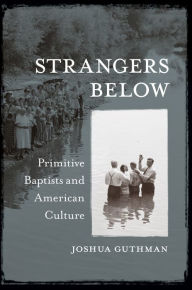 Title: Strangers Below: Primitive Baptists and American Culture, Author: Joshua Guthman