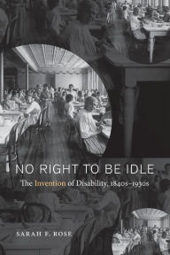 Title: No Right to Be Idle: The Invention of Disability, 1840s-1930s, Author: Sarah F. Rose