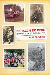 Title: Corazón de Dixie: Mexicanos in the U.S. South since 1910, Author: Julie M. Weise