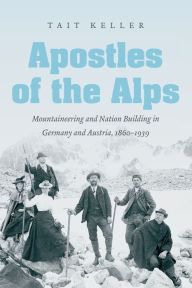 Title: Apostles of the Alps: Mountaineering and Nation Building in Germany and Austria, 1860-1939, Author: Tait Keller