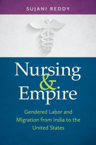 Title: Nursing and Empire: Gendered Labor and Migration from India to the United States, Author: Sujani K. Reddy