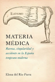 Title: Materia médica: Rareza, singularidad y accidente en la España temprano-moderna, Author: Elena del Rio Parra