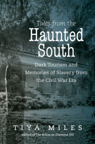 Title: Tales from the Haunted South: Dark Tourism and Memories of Slavery from the Civil War Era, Author: Tiya Miles