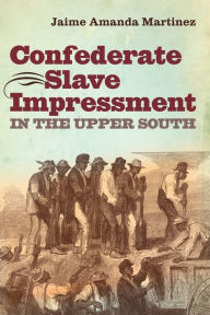 Title: Confederate Slave Impressment in the Upper South, Author: Jaime Amanda Martinez