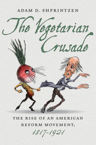 Title: The Vegetarian Crusade: The Rise of an American Reform Movement, 1817-1921, Author: Adam D. Shprintzen