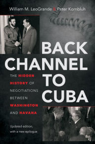 Title: Back Channel to Cuba: The Hidden History of Negotiations between Washington and Havana, Author: William M. LeoGrande