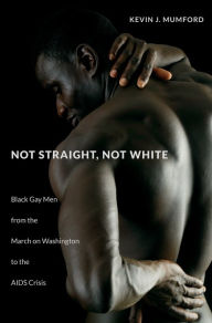 Not Straight, Not White: Black Gay Men from the March on Washington to the AIDS Crisis