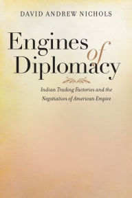 Title: Engines of Diplomacy: Indian Trading Factories and the Negotiation of American Empire, Author: David Andrew Nichols