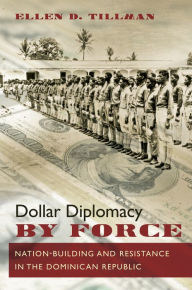 Title: Dollar Diplomacy by Force: Nation-Building and Resistance in the Dominican Republic, Author: Ellen D. Tillman