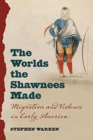 Title: The Worlds the Shawnees Made: Migration and Violence in Early America, Author: Stephen Warren