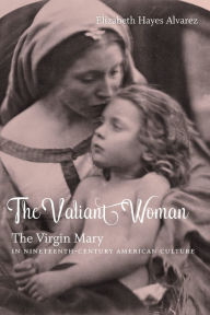 Title: The Valiant Woman: The Virgin Mary in Nineteenth-Century American Culture, Author: Elizabeth Hayes Alvarez