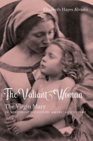 Title: The Valiant Woman: The Virgin Mary in Nineteenth-Century American Culture, Author: Elizabeth Hayes Alvarez