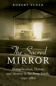 Title: The Sacred Mirror: Evangelicalism, Honor, and Identity in the Deep South, 1790-1860, Author: Robert Elder