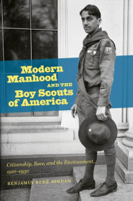 Title: Modern Manhood and the Boy Scouts of America: Citizenship, Race, and the Environment, 1910-1930, Author: Benjamin René Jordan