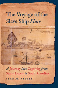 Title: The Voyage of the Slave Ship Hare: A Journey into Captivity from Sierra Leone to South Carolina, Author: Sean M. Kelley