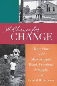 Title: A Chance for Change: Head Start and Mississippi's Black Freedom Struggle, Author: Crystal R Sanders