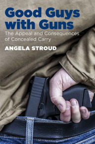 Title: Good Guys with Guns: The Appeal and Consequences of Concealed Carry, Author: Angela Stroud