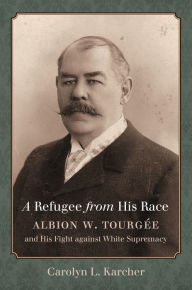 Title: A Refugee from His Race: Albion W. Tourgée and His Fight against White Supremacy, Author: Carolyn L. Karcher