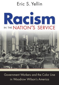 Title: Racism in the Nation's Service: Government Workers and the Color Line in Woodrow Wilson's America, Author: Eric S. Yellin
