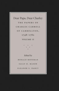 Title: Dear Papa, Dear Charley: The Peregrinations of a Revolutionary Aristocrat, as Told by Charles Carroll of Carrollton and His Father, Charles Carroll of Annapolis, with Sundry Observations on Bastardy, Child-Rearing, Romance, Matrimony, Commerce, Tobacco, S, Author: Ronald Hoffman