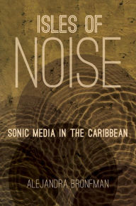 Title: Isles of Noise: Sonic Media in the Caribbean, Author: Alejandra M. Bronfman