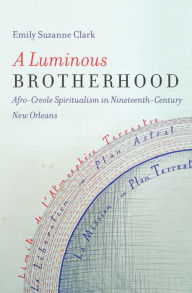 Title: A Luminous Brotherhood: Afro-Creole Spiritualism in Nineteenth-Century New Orleans, Author: Emily Suzanne Clark
