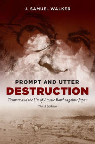 Title: Prompt and Utter Destruction, Third Edition: Truman and the Use of Atomic Bombs against Japan, Author: J. Samuel Walker