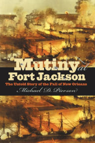 Title: Mutiny at Fort Jackson: The Untold Story of the Fall of New Orleans, Author: Michael D. Pierson