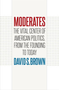 Title: Moderates: The Vital Center of American Politics, from the Founding to Today, Author: David S. Brown