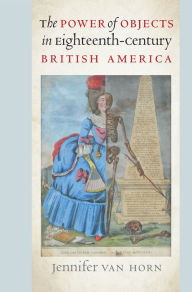 Title: The Power of Objects in Eighteenth-Century British America, Author: Jennifer Van Horn