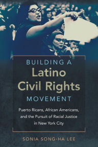 Title: Building a Latino Civil Rights Movement: Puerto Ricans, African Americans, and the Pursuit of Racial Justice in New York City, Author: Sonia Song-Ha Lee