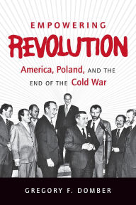 Title: Empowering Revolution: America, Poland, and the End of the Cold War, Author: Gregory F. Domber