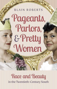 Title: Pageants, Parlors, and Pretty Women: Race and Beauty in the Twentieth-Century South, Author: Blain Roberts