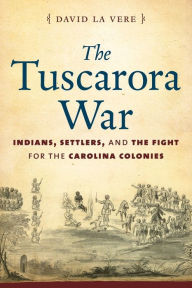 Title: The Tuscarora War: Indians, Settlers, and the Fight for the Carolina Colonies, Author: David La Vere
