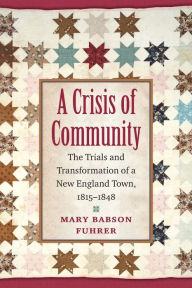 Title: A Crisis of Community: The Trials and Transformation of a New England Town, 1815-1848, Author: Mary Babson Fuhrer