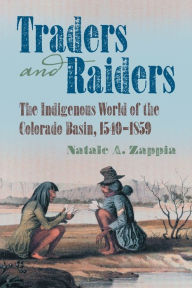 Title: Traders and Raiders: The Indigenous World of the Colorado Basin, 1540-1859, Author: Natale A. Zappia