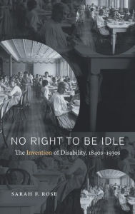 Title: No Right to Be Idle: The Invention of Disability, 1840s-1930s, Author: Sarah F. Rose