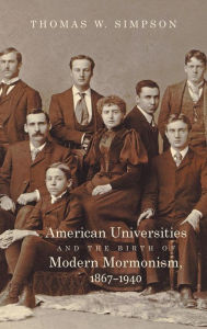 Title: American Universities and the Birth of Modern Mormonism, 1867-1940, Author: Thomas W. Simpson