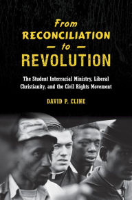 Title: From Reconciliation to Revolution: The Student Interracial Ministry, Liberal Christianity, and the Civil Rights Movement, Author: David P. Cline