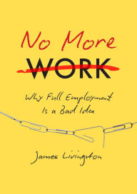 Title: No More Work: Why Full Employment Is a Bad Idea, Author: James Livingston