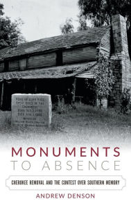 Title: Monuments to Absence: Cherokee Removal and the Contest over Southern Memory, Author: Andrew Denson