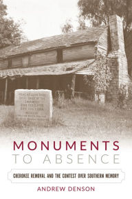 Title: Monuments to Absence: Cherokee Removal and the Contest over Southern Memory, Author: Andrew Denson