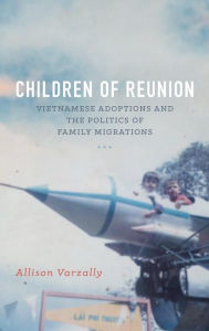 Title: Children of Reunion: Vietnamese Adoptions and the Politics of Family Migrations, Author: Allison Varzally