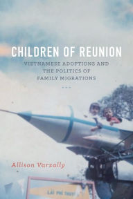 Title: Children of Reunion: Vietnamese Adoptions and the Politics of Family Migrations, Author: Allison Varzally