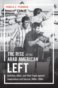 Title: The Rise of the Arab American Left: Activists, Allies, and Their Fight against Imperialism and Racism, 1960s?1980s, Author: Pamela E. Pennock