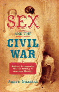 Title: Sex and the Civil War: Soldiers, Pornography, and the Making of American Morality, Author: Judith Giesberg