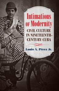 Title: Intimations of Modernity: Civil Culture in Nineteenth-Century Cuba, Author: Louis A. Pérez