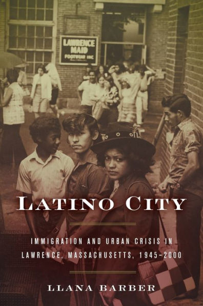 Latino City: Immigration and Urban Crisis Lawrence, Massachusetts, 1945-2000